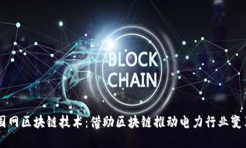 国网区块链技术：借助区块链推动电力行业变革