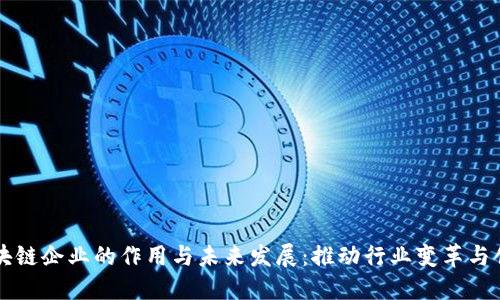 区块链企业的作用与未来发展：推动行业变革与创新