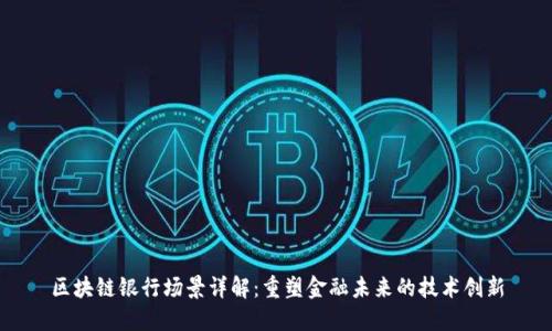 区块链银行场景详解：重塑金融未来的技术创新