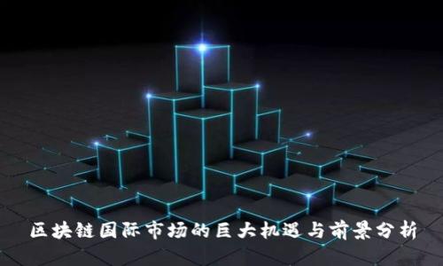 区块链国际市场的巨大机遇与前景分析