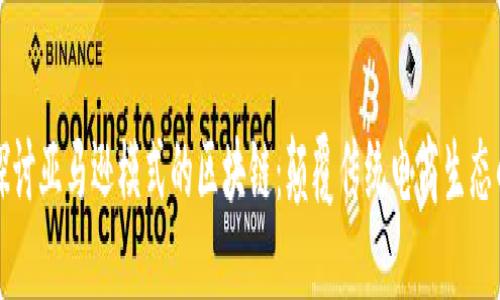 深入探讨亚马逊模式的区块链：颠覆传统电商生态的未来