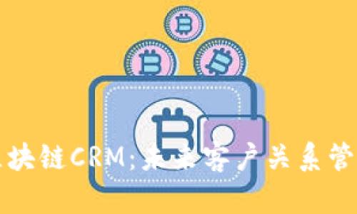 深入了解区块链CRM：未来客户关系管理的新纪元