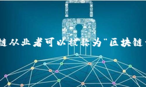 区块链从业者的名字并没有统一的称谓，因为区块链行业的从业者涉及的领域非常广泛。不过，一般来说，区块链从业者可以被称为“区块链开发者”、“区块链工程师”、“区块链分析师”、“加密货币专家”等等。具体的称谓取决于他们所专注的领域或角色。

如果您有其他相关问题，或者需要更详细的信息，欢迎询问！