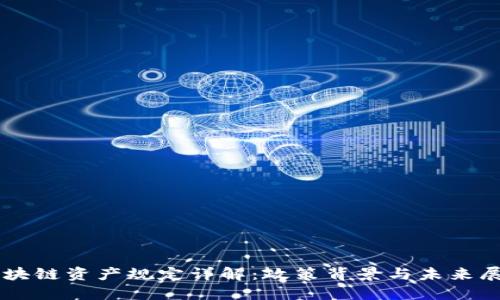 区块链资产规定详解：政策背景与未来展望