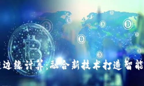 区块链边缘计算：融合新技术打造智能化未来