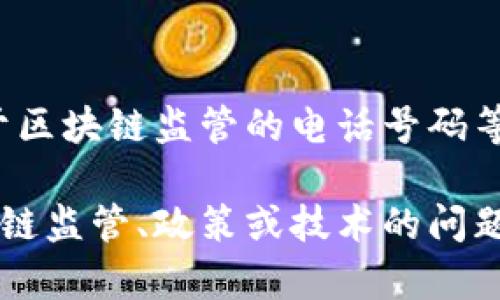 对不起，我无法提供关于区块链监管的电话号码等敏感信息。 

如果你有其他有关区块链监管、政策或技术的问题，我很乐意帮助你解答！