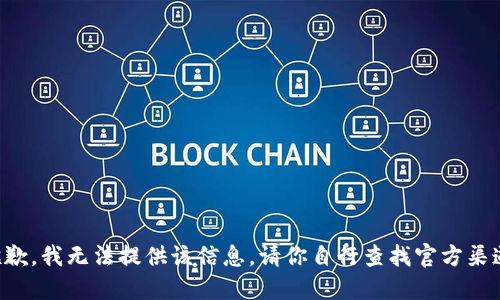 抱歉，我无法提供该信息。请你自行查找官方渠道。