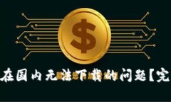 如何解决imToken在国内无法下载的问题？完整指南