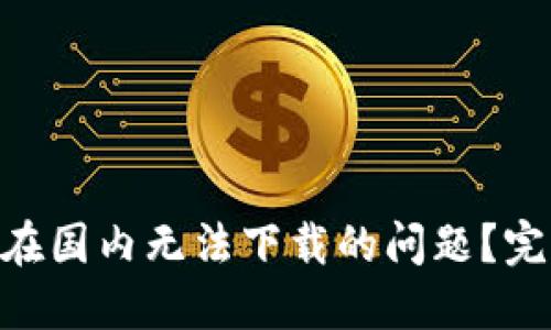 如何解决imToken在国内无法下载的问题？完整指南与解决方案