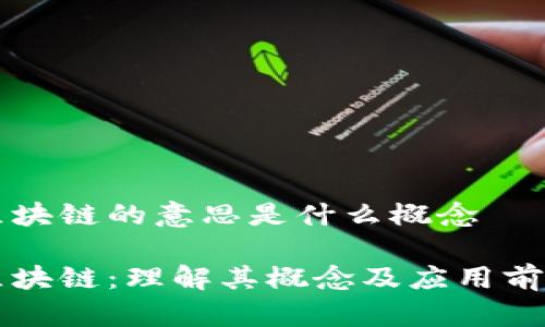 区块链的意思是什么概念

区块链：理解其概念及应用前景