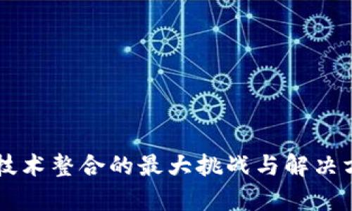 区块链技术整合的最大挑战与解决方案分析