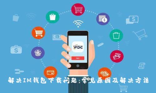 解决IM钱包下载问题：常见原因及解决方法