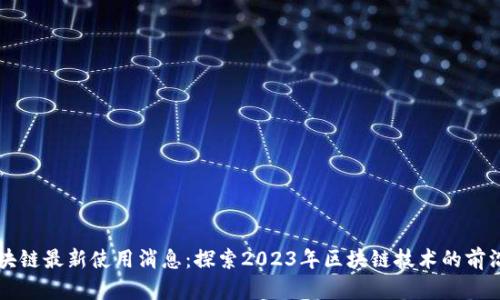 ​区块链最新使用消息：探索2023年区块链技术的前沿应用